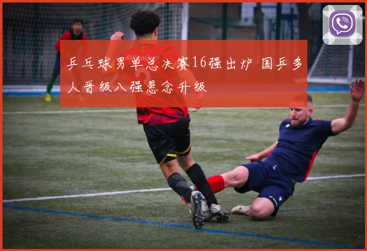 乒乓球男单总决赛16强出炉 国乒多人晋级八强悬念升级