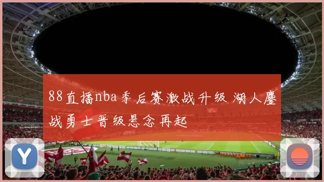88直播nba季后赛激战升级 湖人鏖战勇士晋级悬念再起
