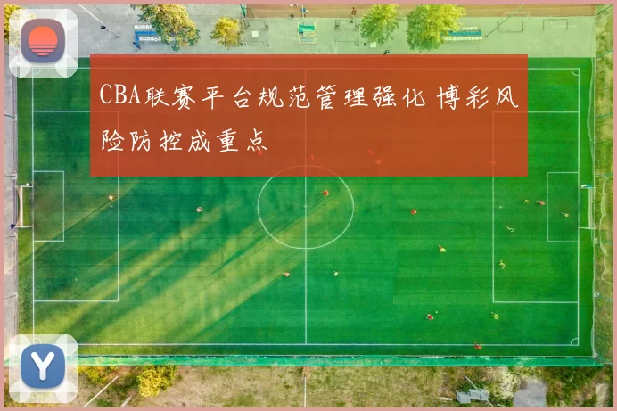 CBA联赛平台规范管理强化 博彩风险防控成重点