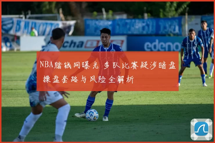 NBA赌钱网曝光 多队比赛疑涉暗盘 操盘套路与风险全解析