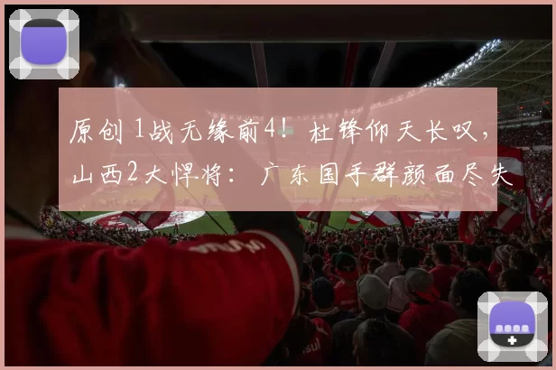 原创 1战无缘前4！杜锋仰天长叹，山西2大悍将：广东国手群颜面尽失！