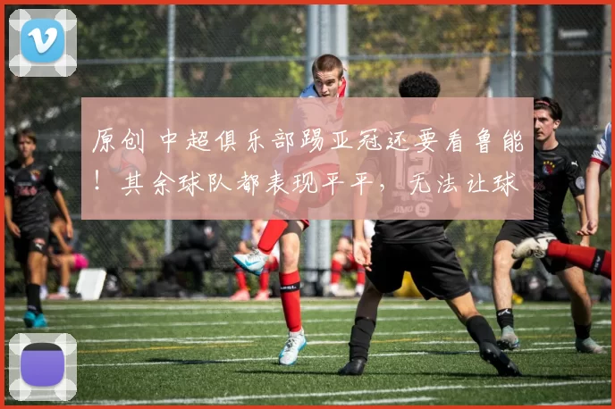 原创 中超俱乐部踢亚冠还要看鲁能！其余球队都表现平平，无法让球迷满意