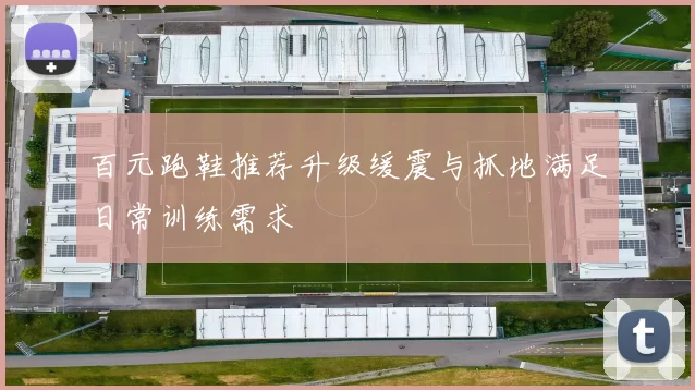 百元跑鞋推荐升级缓震与抓地满足日常训练需求