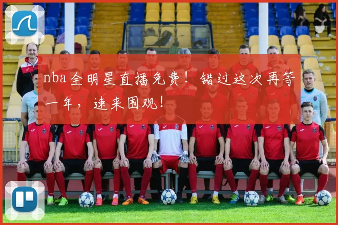 nba全明星直播免费!错过这次再等一年,速来围观!