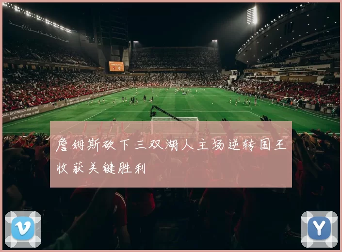 詹姆斯砍下三双湖人主场逆转国王收获关键胜利