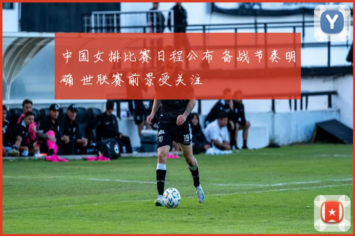 中国女排比赛日程公布 备战节奏明确 世联赛前景受关注