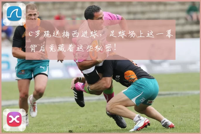 c罗跪送梅西进球，足球场上这一幕背后竟藏着这些秘密！