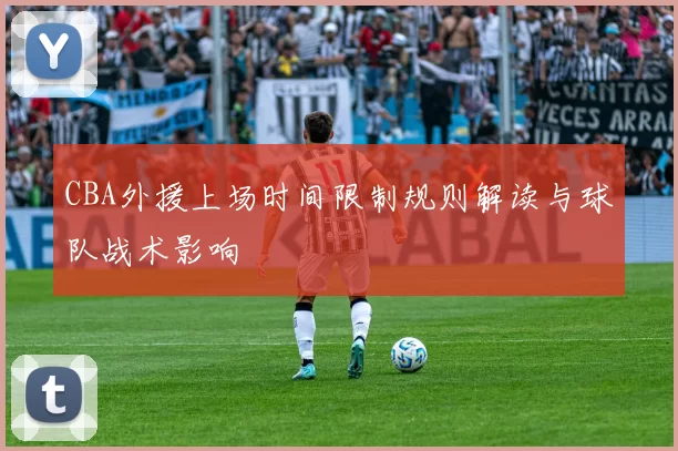 CBA外援上场时间限制规则解读与球队战术影响