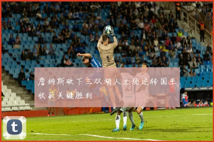 詹姆斯砍下三双湖人主场逆转国王收获关键胜利