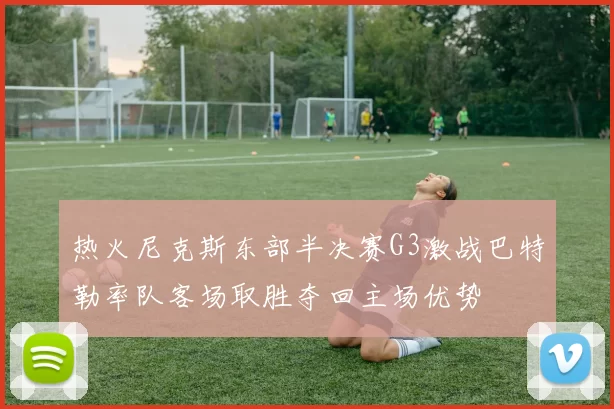 热火尼克斯东部半决赛G3激战巴特勒率队客场取胜夺回主场优势