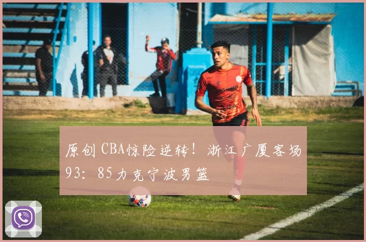 原创 CBA惊险逆转！浙江广厦客场93：85力克宁波男篮