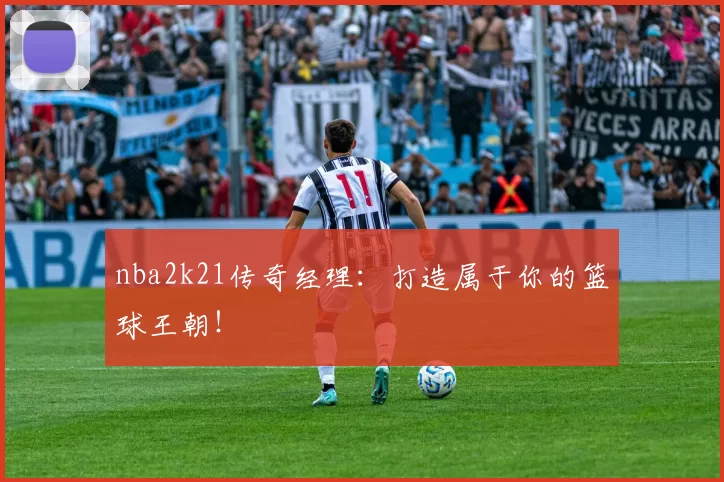 nba2k21传奇经理：打造属于你的篮球王朝！