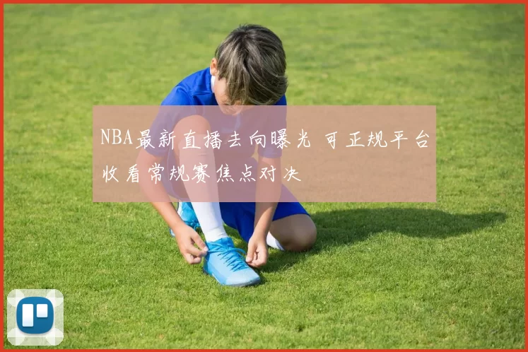 NBA最新直播去向曝光 可正规平台收看常规赛焦点对决