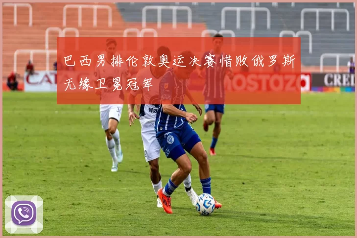 巴西男排伦敦奥运决赛惜败俄罗斯无缘卫冕冠军