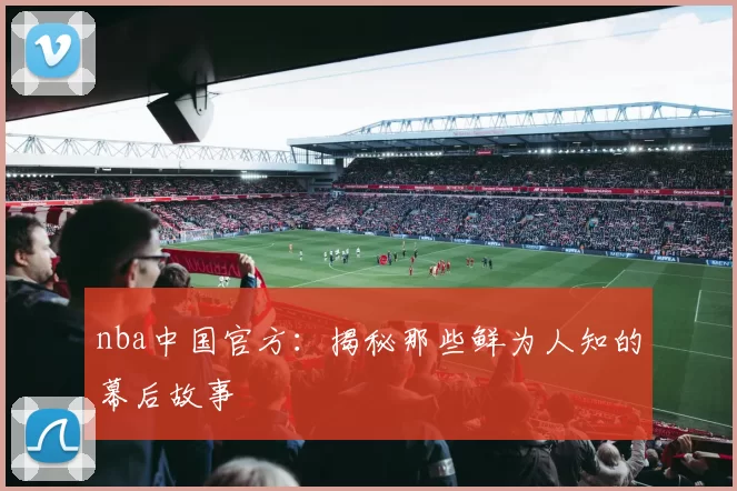 nba中国官方：揭秘那些鲜为人知的幕后故事