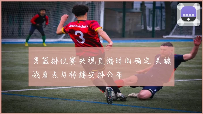 男篮排位赛央视直播时间确定 关键战看点与转播安排公布