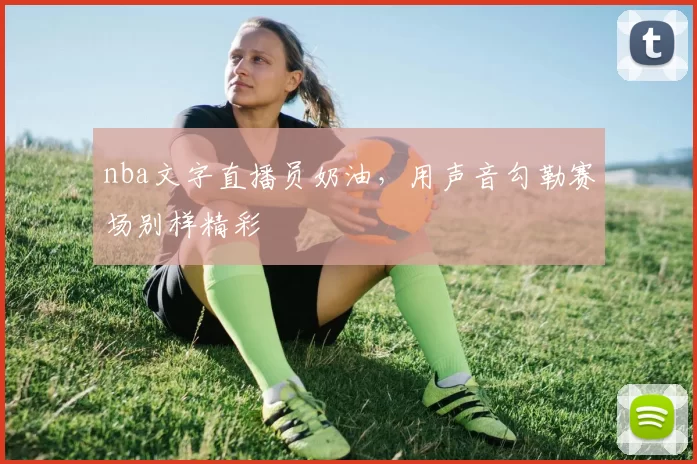 nba文字直播员奶油，用声音勾勒赛场别样精彩