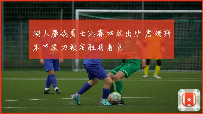 湖人鏖战勇士比赛回放出炉 詹姆斯末节发力锁定胜局看点